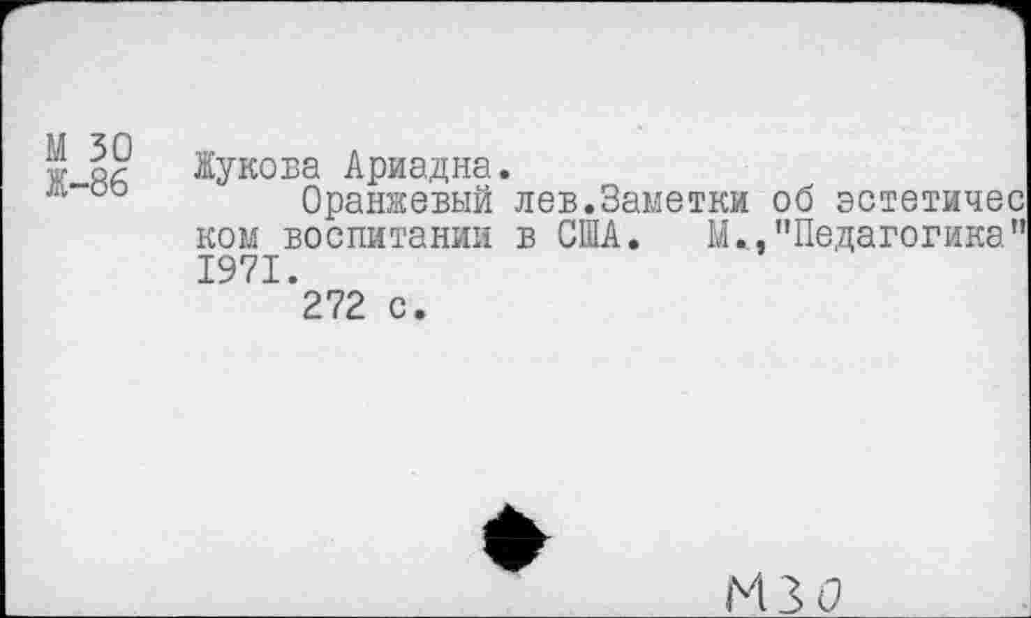 ﻿М 30
Ж-86
Жукова Ариадна.
Оранжевый лев.Заметки об эстетичес ком воспитании в США. М.., "Педагогика" 1971.
272 с.
из о